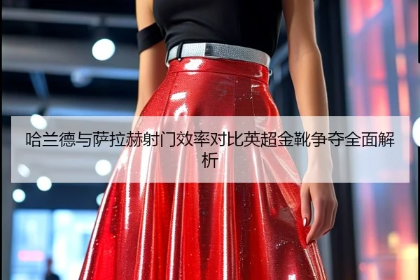 哈兰德与萨拉赫射门效率对比英超金靴争夺全面解析